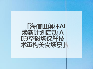海信世俱杯AI焕新计划启动 AI真空磁场保鲜技术重构美食场景