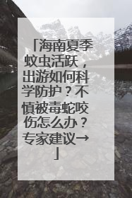 海南夏季蚊虫活跃，出游如何科学防护？不慎被毒蛇咬伤怎么办？专家建议→