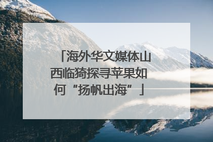 海外华文媒体山西临猗探寻苹果如何“扬帆出海”