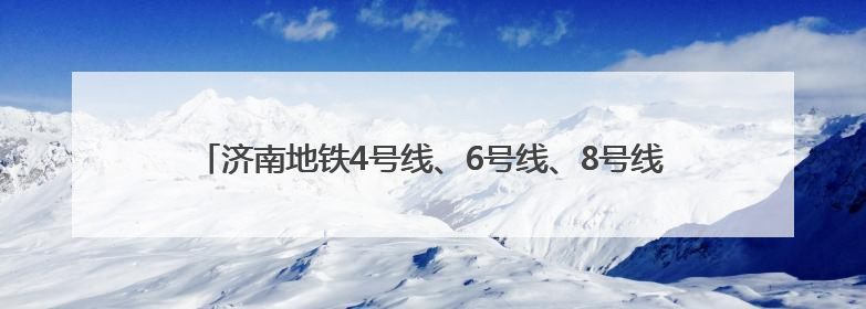 济南地铁4号线、6号线、8号线和高新东区云巴最新进展来了！