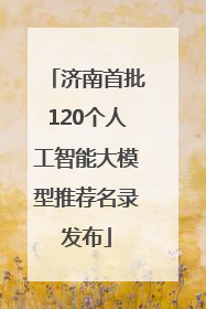 济南首批120个人工智能大模型推荐名录发布