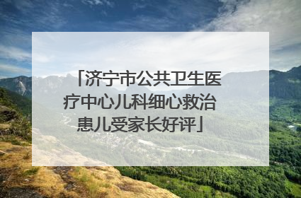 济宁市公共卫生医疗中心儿科细心救治患儿受家长好评