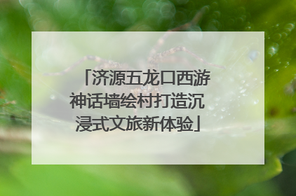 济源五龙口西游神话墙绘村打造沉浸式文旅新体验