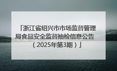 浙江省绍兴市市场监督管理局食品安全监督抽检信息公告（2025年第3期）