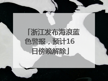 浙江发布海浪蓝色警报，预计16日傍晚解除