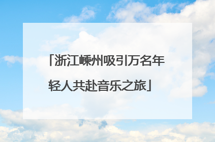 浙江嵊州吸引万名年轻人共赴音乐之旅