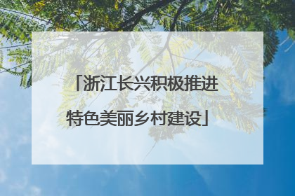 浙江长兴积极推进特色美丽乡村建设