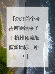 浙江首个考古博物馆来了！杭州顶流颜值新地标，冲！