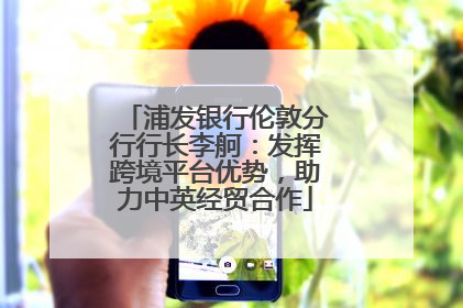 浦发银行伦敦分行行长李舸：发挥跨境平台优势，助力中英经贸合作