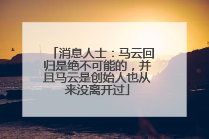 消息人士：马云回归是绝不可能的，并且马云是创始人也从来没离开过