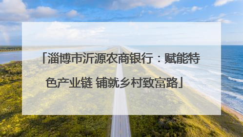 淄博市沂源农商银行：赋能特色产业链 铺就乡村致富路