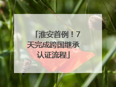 淮安首例！7天完成跨国继承认证流程