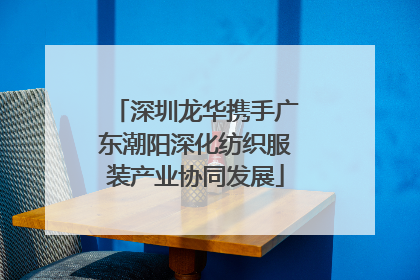 深圳龙华携手广东潮阳深化纺织服装产业协同发展