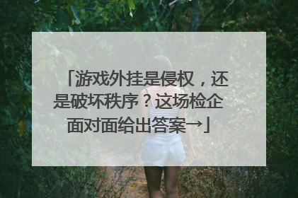 游戏外挂是侵权，还是破坏秩序？这场检企面对面给出答案→