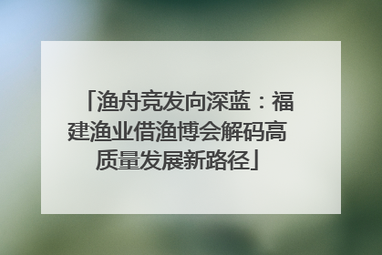 渔舟竞发向深蓝：福建渔业借渔博会解码高质量发展新路径