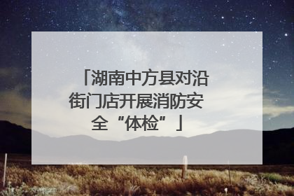 湖南中方县对沿街门店开展消防安全“体检”