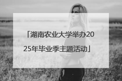 湖南农业大学举办2025年毕业季主题活动