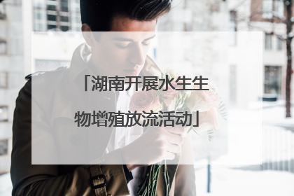 湖南开展水生生物增殖放流活动