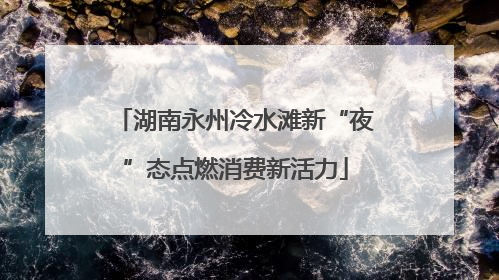 湖南永州冷水滩新“夜”态点燃消费新活力