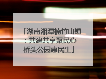 湖南湘潭楠竹山镇：共建共享聚民心 桥头公园惠民生