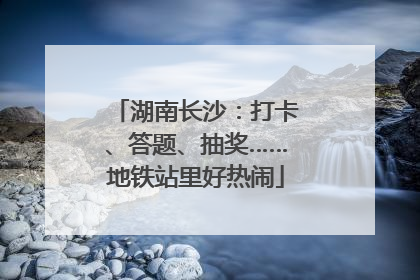 湖南长沙：打卡、答题、抽奖……地铁站里好热闹
