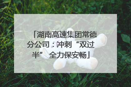 湖南高速集团常德分公司：冲刺“双过半” 全力保安畅