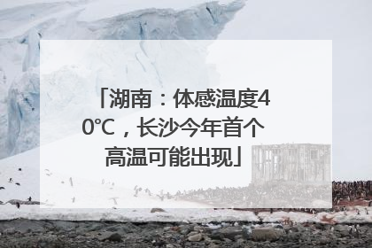 湖南：体感温度40℃，长沙今年首个高温可能出现