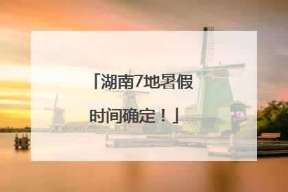 湖南7地暑假时间确定！