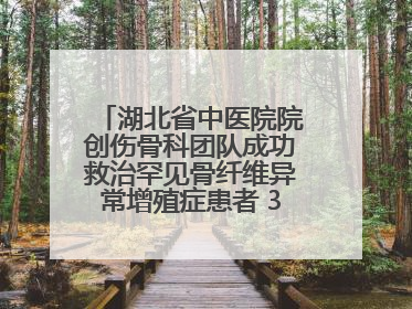 湖北省中医院院创伤骨科团队成功救治罕见骨纤维异常增殖症患者 3D打印技术助力精准矫形手术