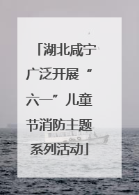 湖北咸宁广泛开展“六一”儿童节消防主题系列活动