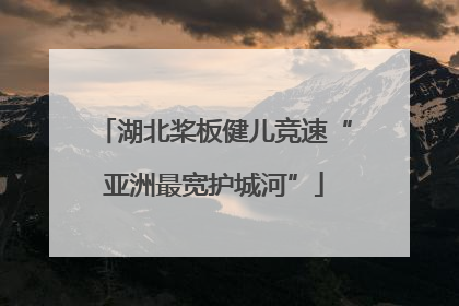湖北桨板健儿竞速“亚洲最宽护城河”