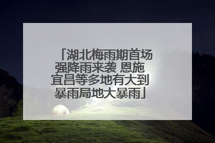 湖北梅雨期首场强降雨来袭 恩施宜昌等多地有大到暴雨局地大暴雨