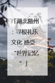 湖北随州：寻根礼乐文化 感受“世界记忆”