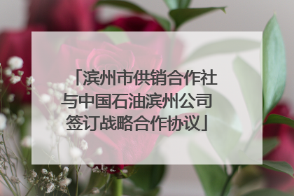 滨州市供销合作社与中国石油滨州公司签订战略合作协议