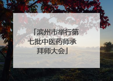 滨州市举行第七批中医药师承拜师大会