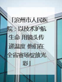 滨州市人民医院：以技术护航生命 用镜头传递温度 他们在全省赛场绽放光彩