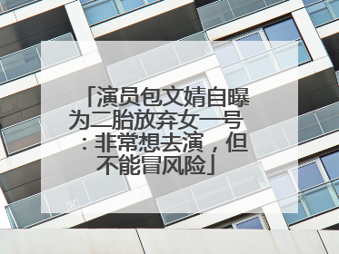 演员包文婧自曝为二胎放弃女一号：非常想去演，但不能冒风险