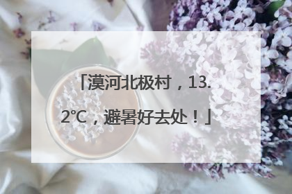 漠河北极村，13.2℃，避暑好去处！