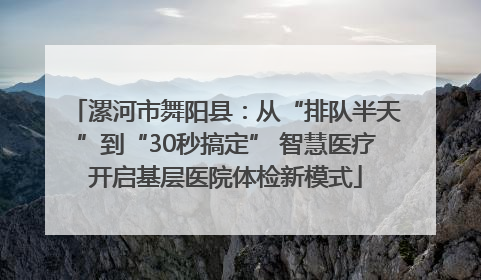 漯河市舞阳县：从“排队半天”到“30秒搞定” 智慧医疗开启基层医院体检新模式