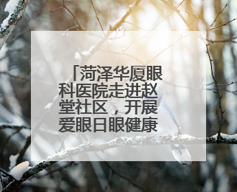 菏泽华厦眼科医院走进赵堂社区，开展爱眼日眼健康检查活动