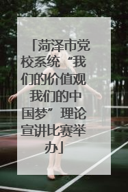 菏泽市党校系统“我们的价值观 我们的中国梦”理论宣讲比赛举办
