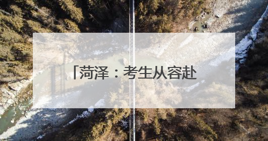 菏泽：考生从容赴考，全城倾力守护