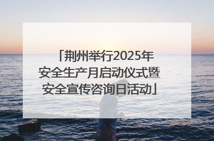 荆州举行2025年安全生产月启动仪式暨安全宣传咨询日活动