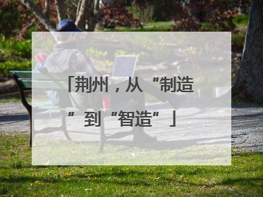 荆州，从“制造”到“智造”