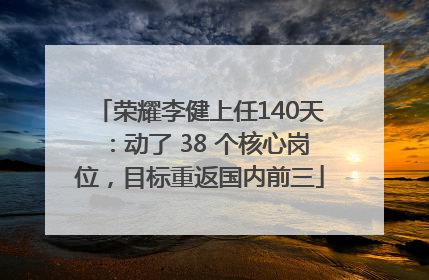 荣耀李健上任140天：动了 38 个核心岗位，目标重返国内前三