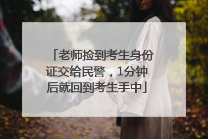 老师捡到考生身份证交给民警，1分钟后就回到考生手中
