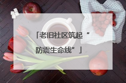 老旧社区筑起“防震生命线”