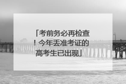考前务必再检查！今年丢准考证的高考生已出现