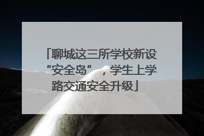 聊城这三所学校新设“安全岛”，学生上学路交通安全升级