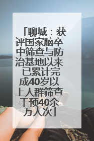聊城：获评国家脑卒中筛查与防治基地以来 已累计完成40岁以上人群筛查干预40余万人次